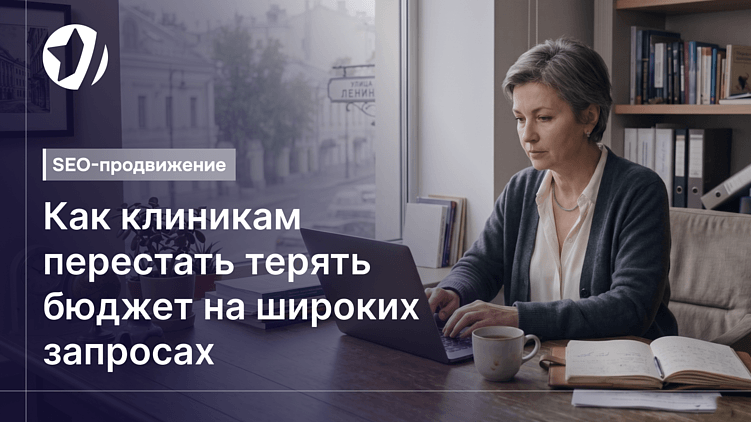 Как клиникам перестать терять бюджет на широких запросах и начать привлекать реальных пациентов