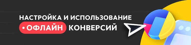Что такое офлайн-конверсии и как их использовать в Яндекс.Директ