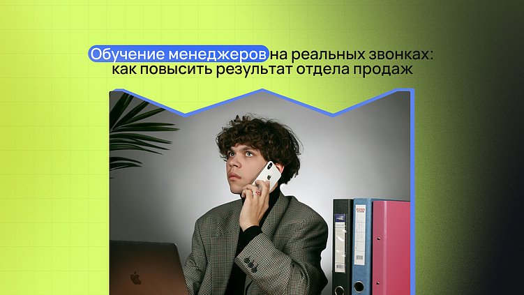 Обучение менеджеров на реальных звонках: как повысить результат отдела продаж