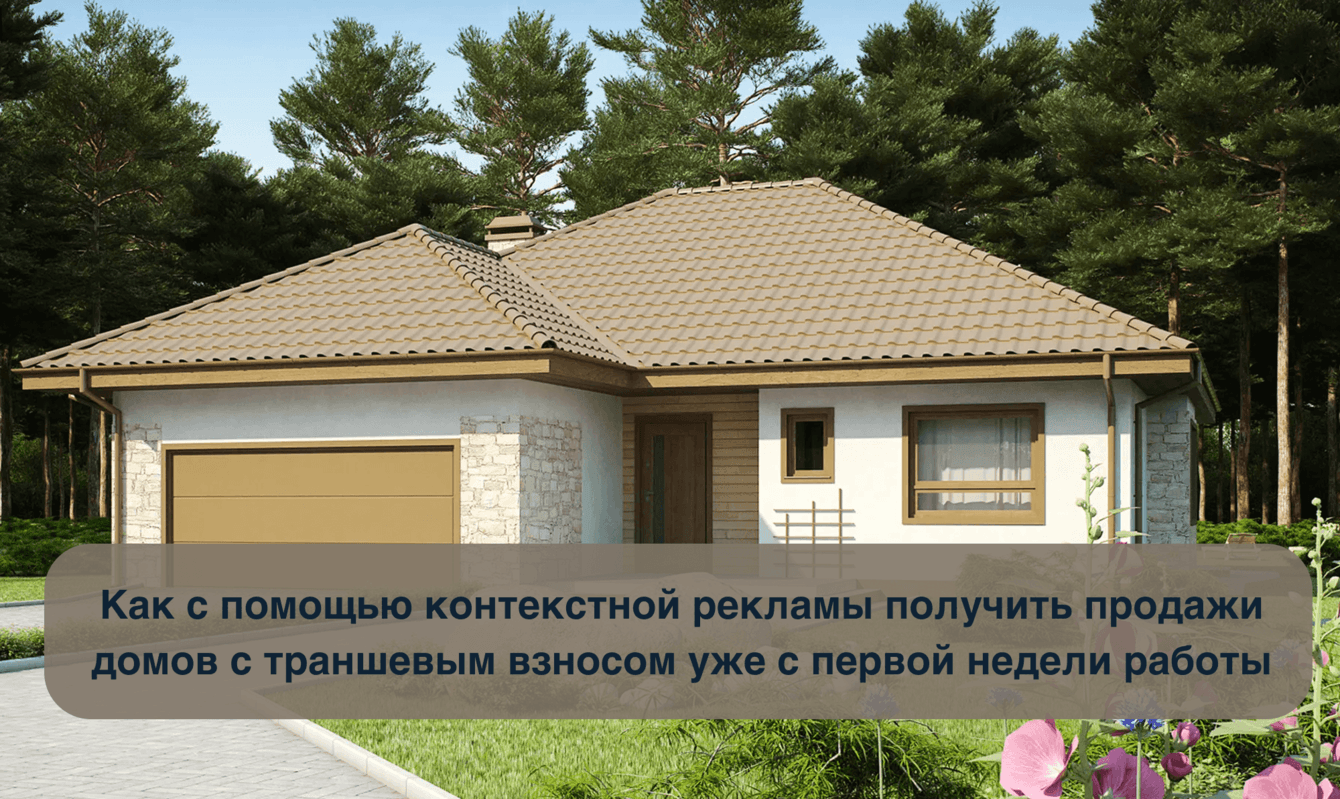 Как с помощью контекстной рекламы получить продажи домов уже с первой недели работы