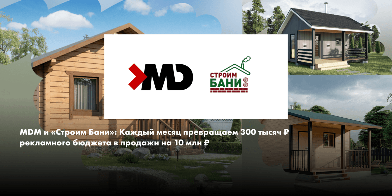 MDM и «Строим Бани»: Каждый месяц превращаем 300 тысяч ₽  бюджета в продажи на 10 млн ₽