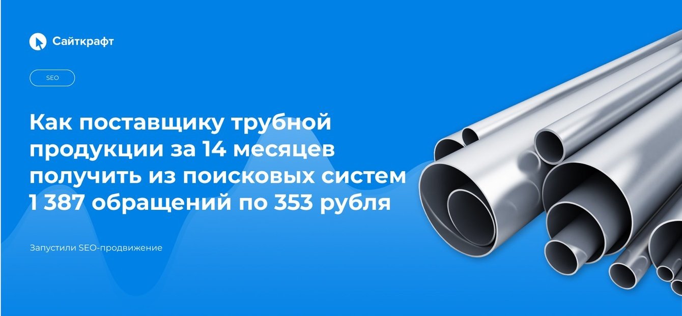 Как поставщику трубной продукции получить за 14 месяцев 1 387 обращений из SEO по 353 рубля