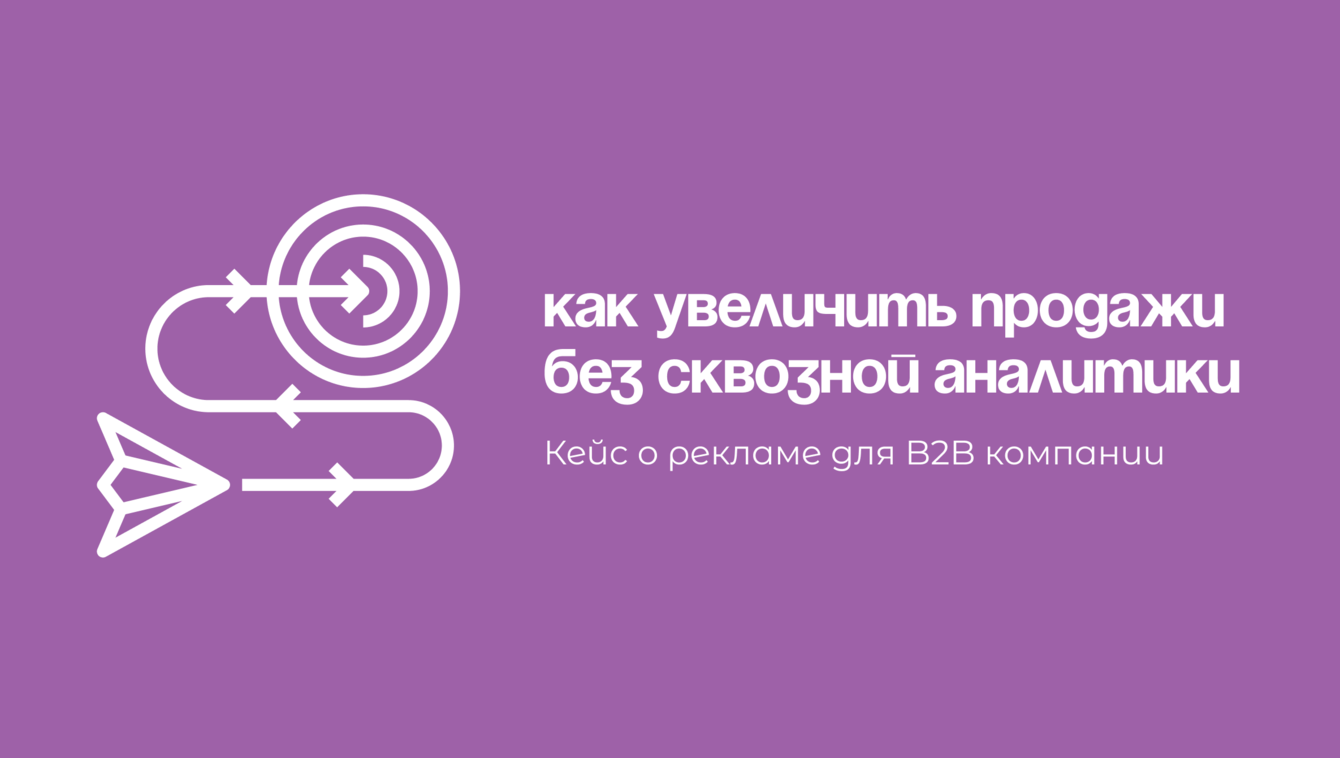 Как увеличить продажи без сквозной аналитики: кейс о рекламе для B2B-компании