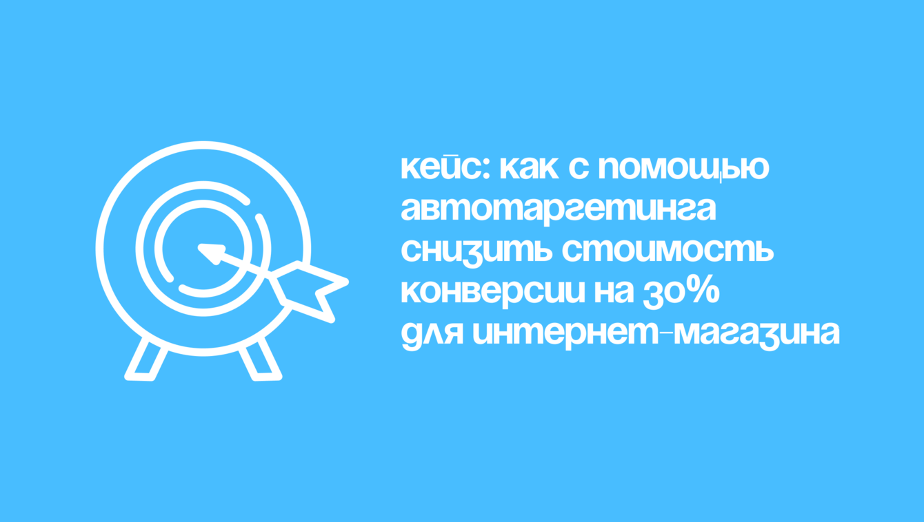 Кейс: как с помощью автотаргетинга снизить стоимость конверсии на 30% для интернет-магазина