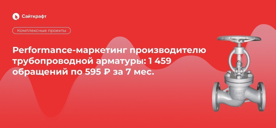 Рerformance-маркетинг для производителя трубопроводной арматуры: 1459 лидов по 595 ₽ за 7 мес.