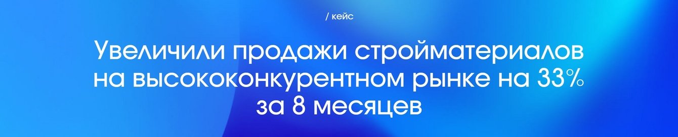 Увеличили продажи стройматериалов на высококонкурентном рынке на 33% за 8 месяцев