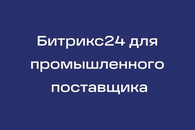 Битрикс24 для крупного промышленного поставщика
