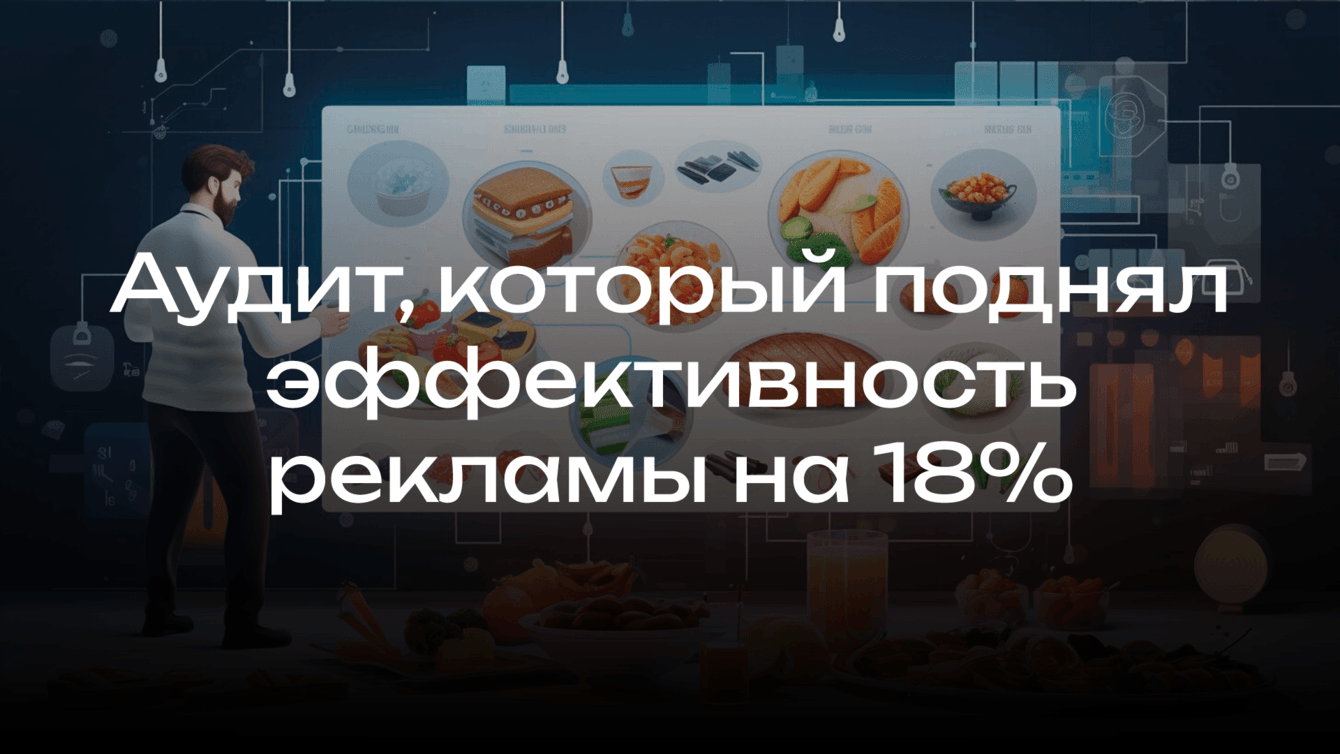 Аудит для FoodTech-проекта, увеличивший эффективность рекламы на 18%