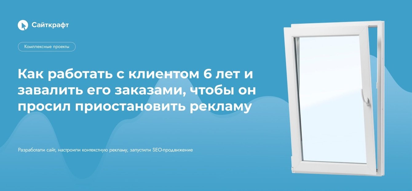 Как работать с клиентом 6 лет и завалить его заказами, чтобы он просил приостановить рекламу
