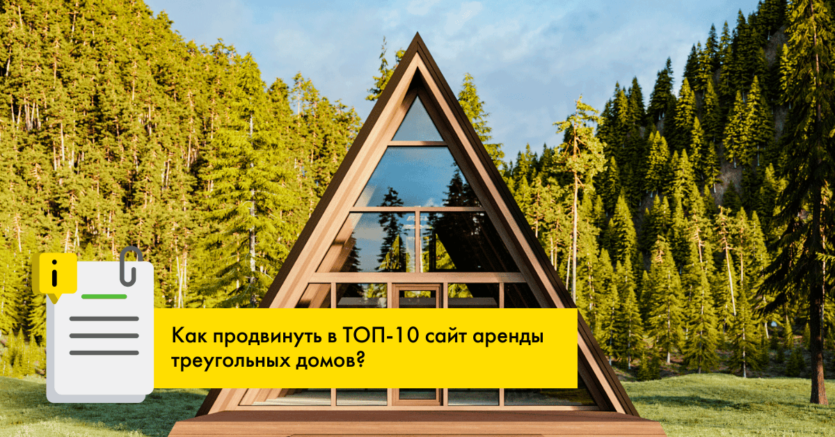 Как вывести сайт аренды треугольных домов в ТОП-10 за 4 месяца