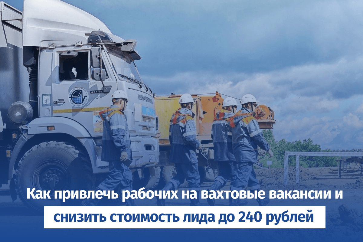 Секреты успешного рекрутинга: привлекли рабочих вахтовых вакансий и снизили стоимость лида до 240р