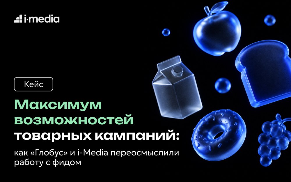 Максимум возможностей товарных кампаний: как «Глобус» и i-Media переосмыслили работу с фидом