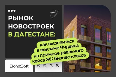 Контекстная реклама новостроек в Дагестане: кейс ЖК бизнес-класса в Дербенте