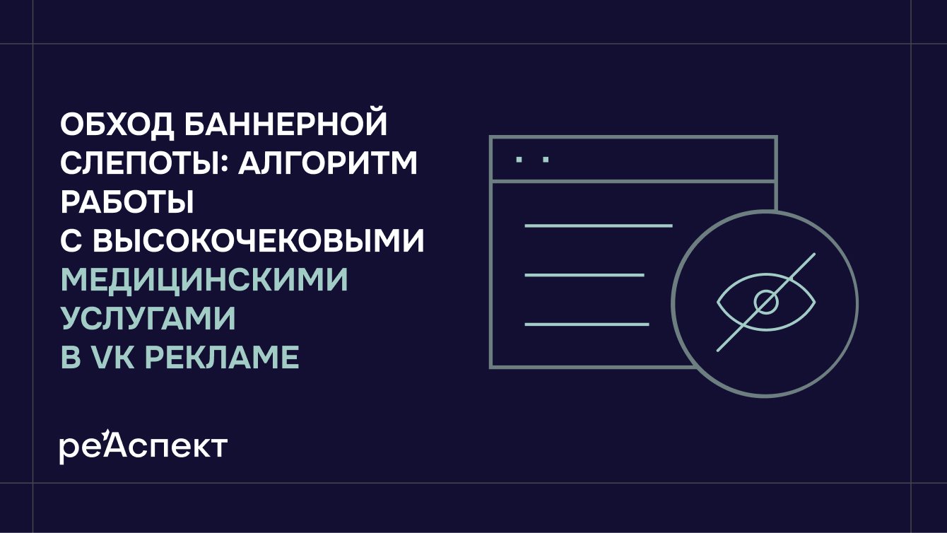 Обход баннерной слепоты: алгоритм работы с высокочековыми медицинскими услугами в VK Рекламе