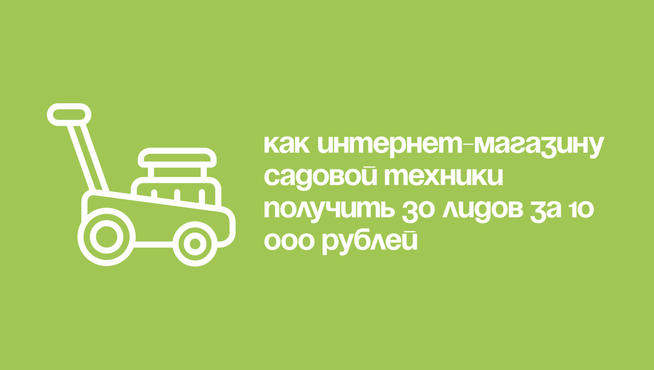 Как интернет-магазину садовой техники получить 30 лидов за 10 000 рублей
