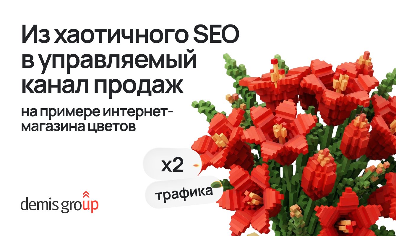 Из хаотичного SEO в управляемый канал продаж: кейс интернет-магазина цветов
