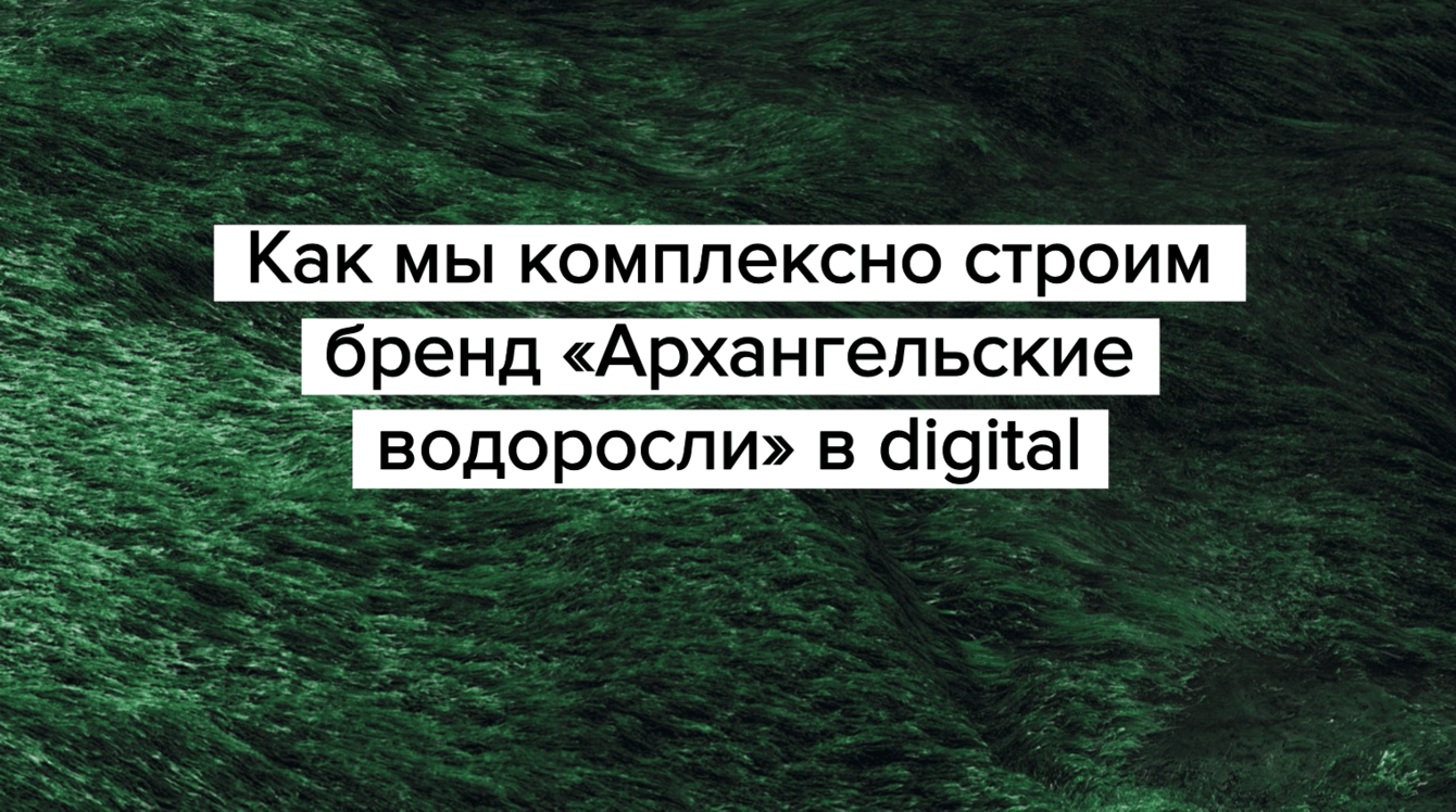 Как мы комплексно строим бренд «Архангельские водоросли» в digital