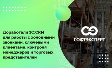 Доработали 1С:CRM для работы с холодными звонками, клиентами, контроля специалистов