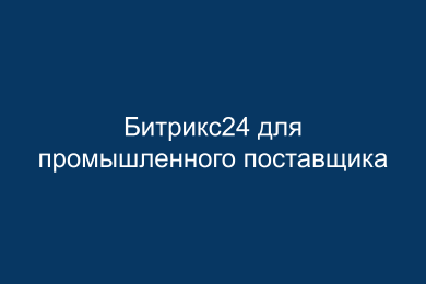 Битрикс24 для крупного промышленного поставщика