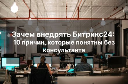 Зачем внедрять Битрикс24: 10 причин, которые понятны без консультанта
