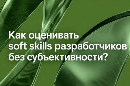 Как оценивать soft skills разработчиков без субъективности?