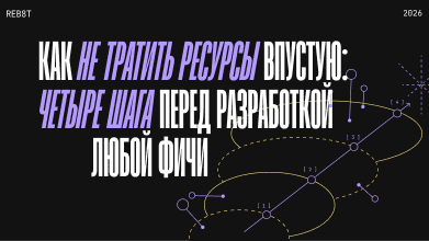 Как не тратить ресурсы впустую: четыре шага перед разработкой любой фичи