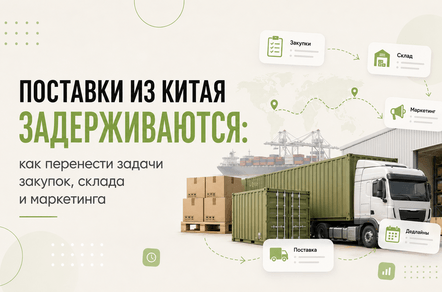 Поставки из Китая задерживаются: как перенести задачи закупок, склада и маркетинга