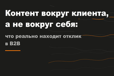 Контент вокруг клиента, а не вокруг себя: что реально находит отклик в B2B