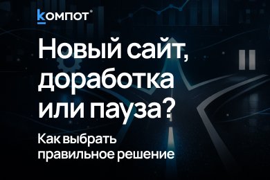 Новый сайт, доработка или пауза: как принять решение без потери контроля