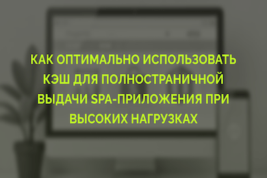 Как оптимально использовать кэш для полностраничной выдачи SPA-приложения при высоких нагрузках