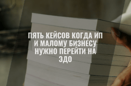Электронный документооборот: пять кейсов когда ИП и малому бизнесу нужно перейти на ЭДО