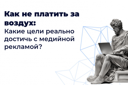 Как не платить за воздух: Какие цели реально достичь с медийной рекламой?